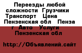 Переезды любой сложности. Грузчики   Транспорт › Цена ­ 250 - Пензенская обл., Пенза г. Авто » Услуги   . Пензенская обл.